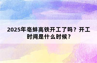 2025年亳蚌高铁开工了吗？开工时间是什么时候？