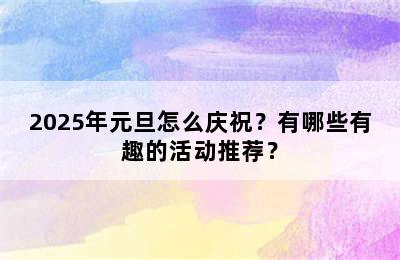 2025年元旦怎么庆祝？有哪些有趣的活动推荐？