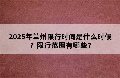 2025年兰州限行时间是什么时候？限行范围有哪些？