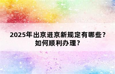 2025年出京进京新规定有哪些？如何顺利办理？