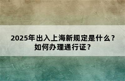 2025年出入上海新规定是什么？如何办理通行证？