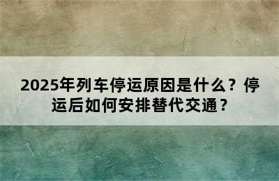 2025年列车停运原因是什么？停运后如何安排替代交通？