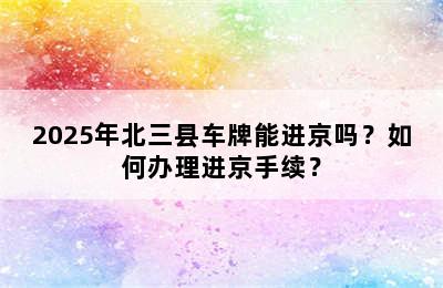 2025年北三县车牌能进京吗？如何办理进京手续？