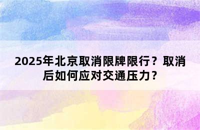 2025年北京取消限牌限行？取消后如何应对交通压力？