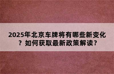 2025年北京车牌将有哪些新变化？如何获取最新政策解读？