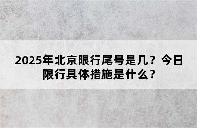 2025年北京限行尾号是几？今日限行具体措施是什么？