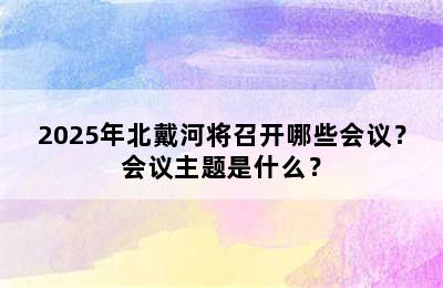 2025年北戴河将召开哪些会议？会议主题是什么？
