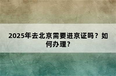 2025年去北京需要进京证吗？如何办理？