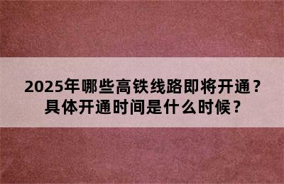 2025年哪些高铁线路即将开通？具体开通时间是什么时候？