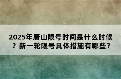 2025年唐山限号时间是什么时候？新一轮限号具体措施有哪些？