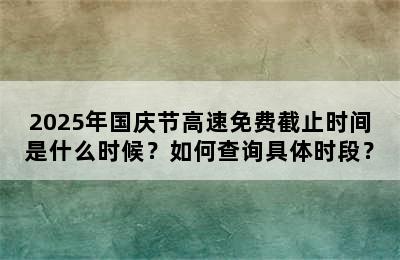 2025年国庆节高速免费截止时间是什么时候？如何查询具体时段？