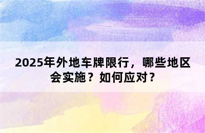 2025年外地车牌限行，哪些地区会实施？如何应对？