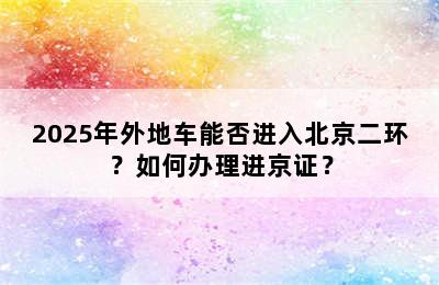 2025年外地车能否进入北京二环？如何办理进京证？