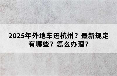 2025年外地车进杭州？最新规定有哪些？怎么办理？
