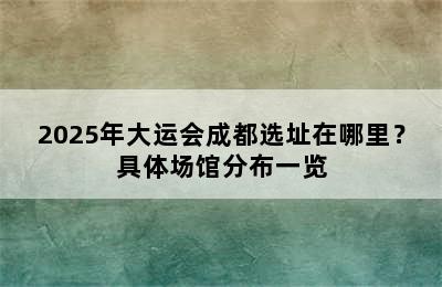 2025年大运会成都选址在哪里？具体场馆分布一览