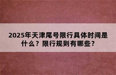 2025年天津尾号限行具体时间是什么？限行规则有哪些？