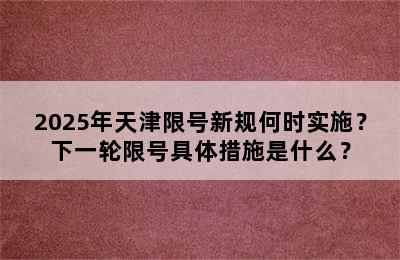 2025年天津限号新规何时实施？下一轮限号具体措施是什么？