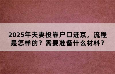 2025年夫妻投靠户口进京，流程是怎样的？需要准备什么材料？