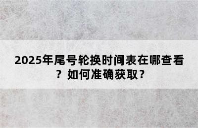 2025年尾号轮换时间表在哪查看？如何准确获取？