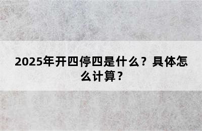 2025年开四停四是什么？具体怎么计算？