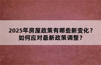 2025年房屋政策有哪些新变化？如何应对最新政策调整？