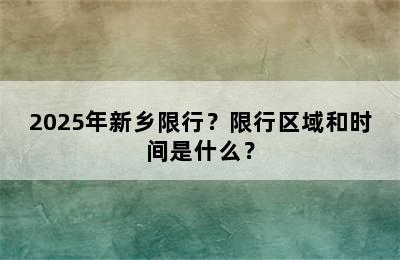 2025年新乡限行？限行区域和时间是什么？