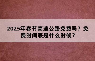 2025年春节高速公路免费吗？免费时间表是什么时候？