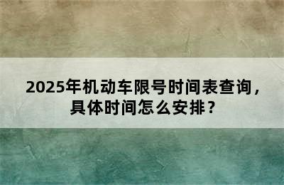 2025年机动车限号时间表查询，具体时间怎么安排？