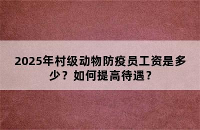 2025年村级动物防疫员工资是多少？如何提高待遇？