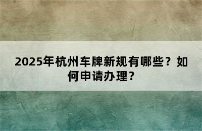 2025年杭州车牌新规有哪些？如何申请办理？