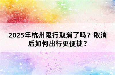 2025年杭州限行取消了吗？取消后如何出行更便捷？