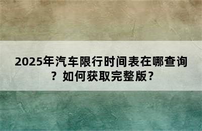 2025年汽车限行时间表在哪查询？如何获取完整版？