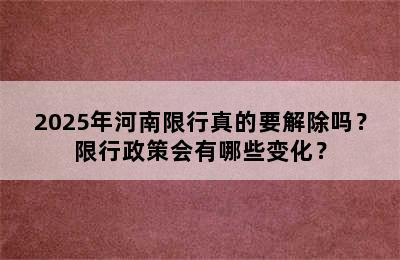 2025年河南限行真的要解除吗？限行政策会有哪些变化？