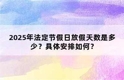 2025年法定节假日放假天数是多少？具体安排如何？