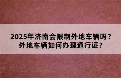2025年济南会限制外地车辆吗？外地车辆如何办理通行证？