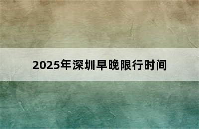 2025年深圳早晚限行时间