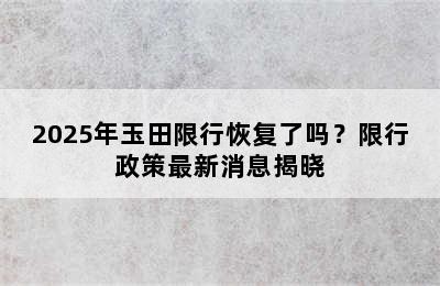 2025年玉田限行恢复了吗？限行政策最新消息揭晓
