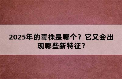 2025年的毒株是哪个？它又会出现哪些新特征？