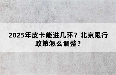 2025年皮卡能进几环？北京限行政策怎么调整？