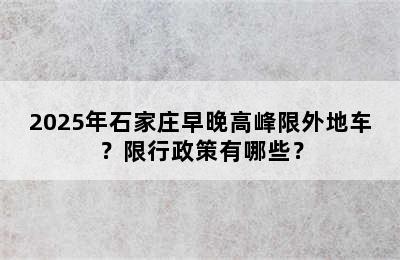 2025年石家庄早晚高峰限外地车？限行政策有哪些？