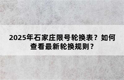 2025年石家庄限号轮换表？如何查看最新轮换规则？