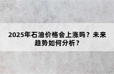 2025年石油价格会上涨吗？未来趋势如何分析？