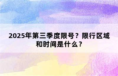 2025年第三季度限号？限行区域和时间是什么？