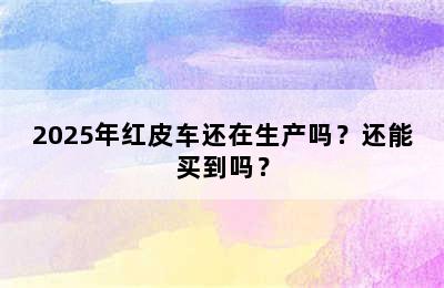 2025年红皮车还在生产吗？还能买到吗？