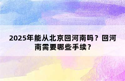 2025年能从北京回河南吗？回河南需要哪些手续？