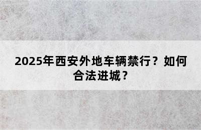 2025年西安外地车辆禁行？如何合法进城？