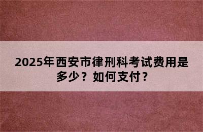 2025年西安市律刑科考试费用是多少？如何支付？