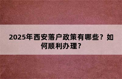2025年西安落户政策有哪些？如何顺利办理？