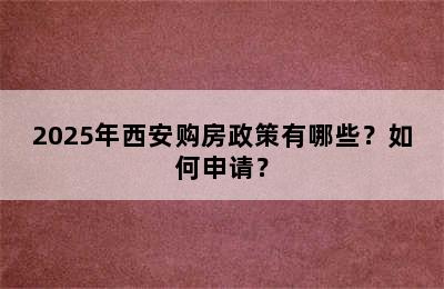 2025年西安购房政策有哪些？如何申请？