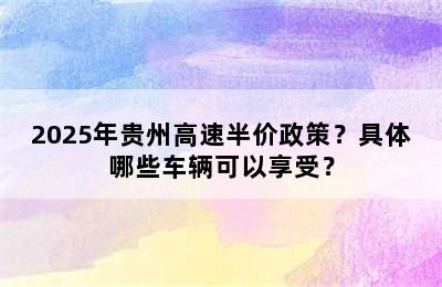 2025年贵州高速半价政策？具体哪些车辆可以享受？